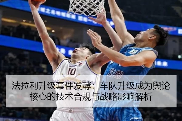 法拉利升级套件发酵：车队升级成为舆论核心的技术合规与战略影响解析