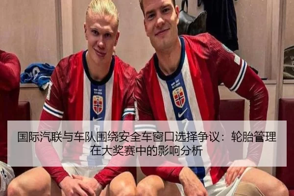 国际汽联与车队围绕安全车窗口选择争议：轮胎管理在大奖赛中的影响分析