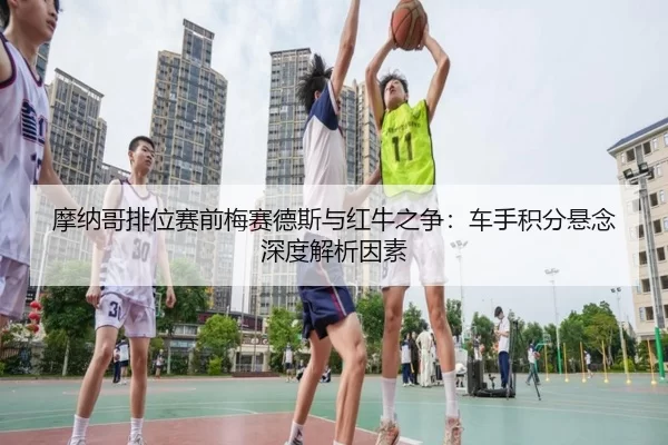 摩纳哥排位赛前梅赛德斯与红牛之争：车手积分悬念深度解析因素
