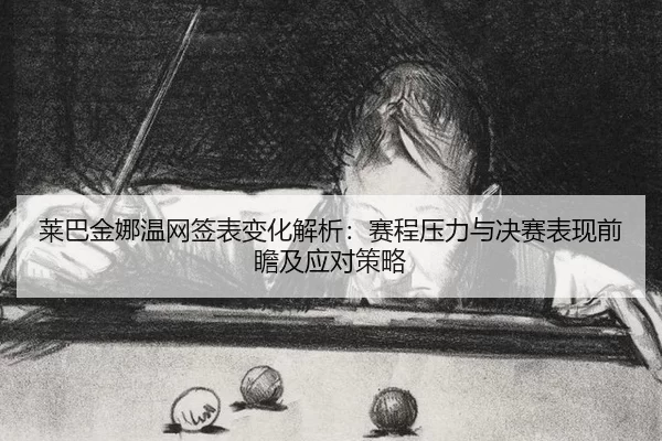莱巴金娜温网签表变化解析：赛程压力与决赛表现前瞻及应对策略